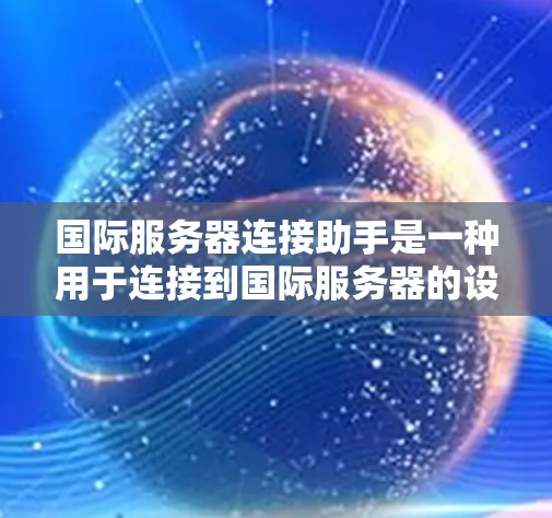 国际服务器连接助手是一种用于连接到国际服务器的设备或工具,旨在简化服务器连接流程,提高效率。以下是关于国际服务器连接助手的详细信息 国际服务器连接助手是一种用于连接到国际服务器的设备或工具,旨在简化服务器连接流程,提高效率。以下是关于国际服务器连接助手的详细信息