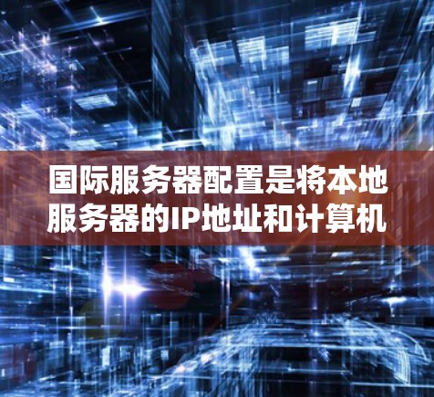 国际服务器配置是将本地服务器的IP地址和计算机设备与国际网关之间的连接，用于管理不同的国家地区的网络。以下是对国际服务器配置的详细分步说明