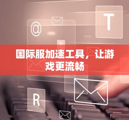 国际服加速工具,让游戏更流畅 国际服加速工具,让游戏更流畅