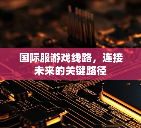 国际服游戏线路，连接未来的关键路径