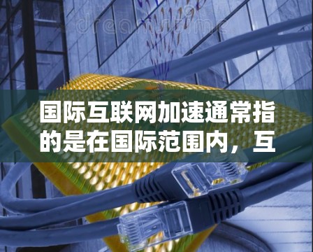 国际互联网加速通常指的是在国际范围内,互联网技术的快速发展和应用,促进了全球信息的流通和资源的共享。以下是一些主要方面 国际互联网加速通常指的是在国际范围内,互联网技术的快速发展和应用,促进了全球信息的流通和资源的共享。以下是一些主要方面