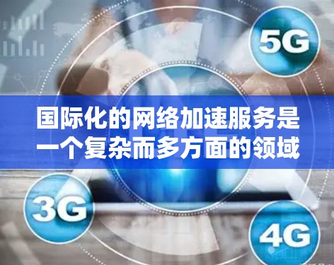 国际化的网络加速服务是一个复杂而多方面的领域,涉及多个技术层面上的优化和应用。以下是对该领域的总结和分析 国际化的网络加速服务是一个复杂而多方面的领域,涉及多个技术层面上的优化和应用。以下是对该领域的总结和分析