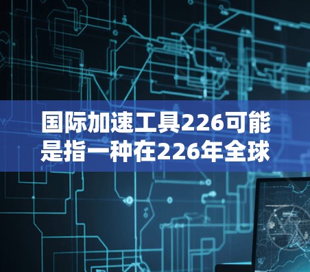 国际加速工具226可能是指一种在226年全球范围内加速处理任务、提高效率的工具或方法。这类工具通常适用于多个领域，如科技、金融、教育、工程等多个行业。以下是一些可能的解释和应用场景