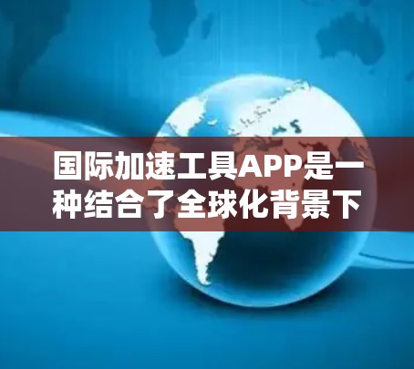 国际加速工具APP是一种结合了全球化背景下的移动应用,旨在提供多种加速工具,帮助用户在不同国家和文化背景下高效完成各种任务。以下是对这一概念的详细分析 国际加速工具APP是一种结合了全球化背景下的移动应用,旨在提供多种加速工具,帮助用户在不同国家和文化背景下高效完成各种任务。以下是对这一概念的详细分析