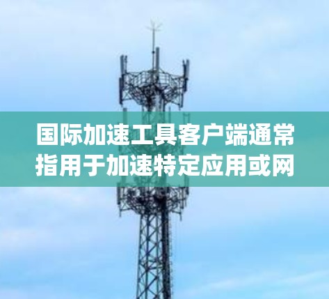 国际加速工具客户端通常指用于加速特定应用或网站的工具,尤其是那些在国际化环境中使用或需要跨平台加速的App。这些工具可能通过API、缓存缓存、或者加速算法等方式帮助用户提高应用的加载速度 国际加速工具客户端通常指用于加速特定应用或网站的工具,尤其是那些在国际化环境中使用或需要跨平台加速的App。这些工具可能通过API、缓存缓存、或者加速算法等方式帮助用户提高应用的加载速度