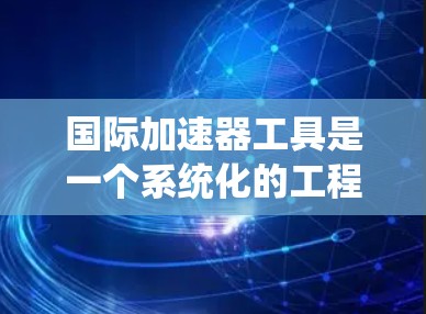 国际加速器工具是一个系统化的工程和技术领域，涉及粒子物理、工程学和标准规范。以下是对该领域的概述