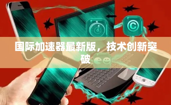 国际加速器最新版,技术创新突破 国际加速器最新版,技术创新突破