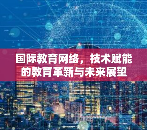 国际教育网络，技术赋能的教育革新与未来展望
