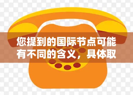 您提到的国际节点可能有不同的含义,具体取决于上下文。以下是一些可能的解释 您提到的国际节点可能有不同的含义,具体取决于上下文。以下是一些可能的解释