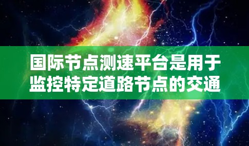 国际节点测速平台是用于监控特定道路节点的交通监控设备,旨在监测车辆流量、速度和行为,以确保交通秩序。以下是对该主题的详细说明 国际节点测速平台是用于监控特定道路节点的交通监控设备,旨在监测车辆流量、速度和行为,以确保交通秩序。以下是对该主题的详细说明