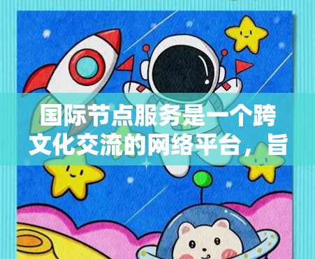 国际节点服务是一个跨文化交流的网络平台，旨在帮助不同国家和地区组织和参与国际活动。以下是对该概念的详细分析