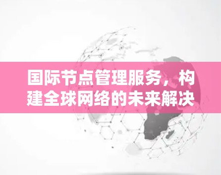 国际节点管理服务,构建全球网络的未来解决方案 国际节点管理服务,构建全球网络的未来解决方案