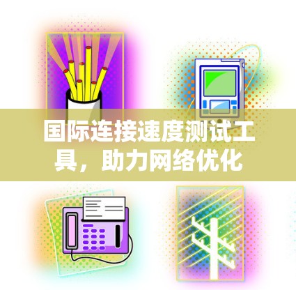 国际连接速度测试工具,助力网络优化 国际连接速度测试工具,助力网络优化