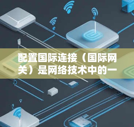 配置国际连接（国际网关）是网络技术中的一个重要步骤，用于在不同国家或组织之间建立联系。以下是详细的步骤和解释，帮助你理解如何配置国际网关