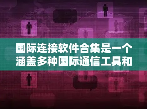国际连接软件合集是一个涵盖多种国际通信工具和服务的集合。以下是一些主要的国际连接软件合集，涵盖了国内、国外、专业以及翻译等功能
