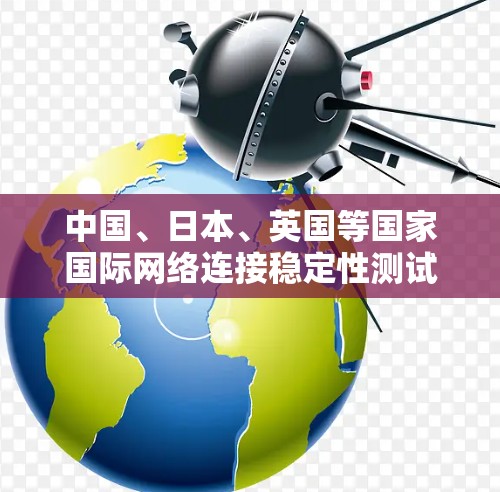 中国、日本、英国等国家国际网络连接稳定性测试进展