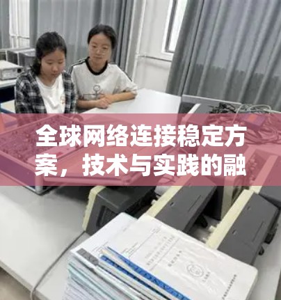 全球网络连接稳定方案，技术与实践的融合