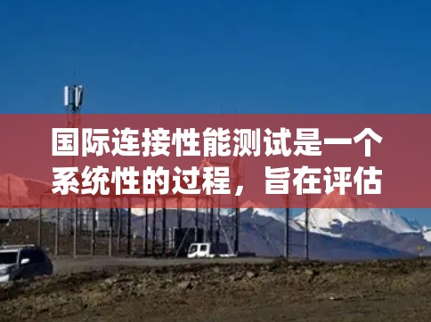 国际连接性能测试是一个系统性的过程，旨在评估网络设备之间的连接性能，确保其稳定性和可靠性。以下是对该主题的详细分析和总结