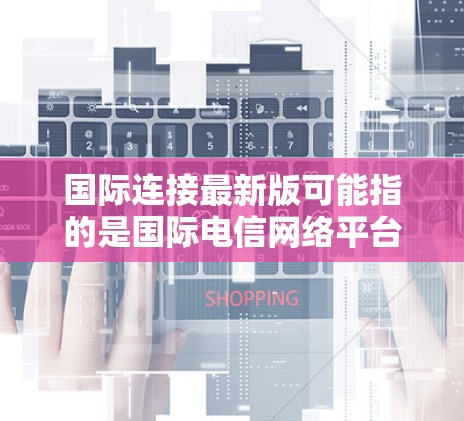 国际连接最新版可能指的是国际电信网络平台或国际网络连接服务的最新版本。以下是一些可能的解释和相关信息 国际连接最新版可能指的是国际电信网络平台或国际网络连接服务的最新版本。以下是一些可能的解释和相关信息