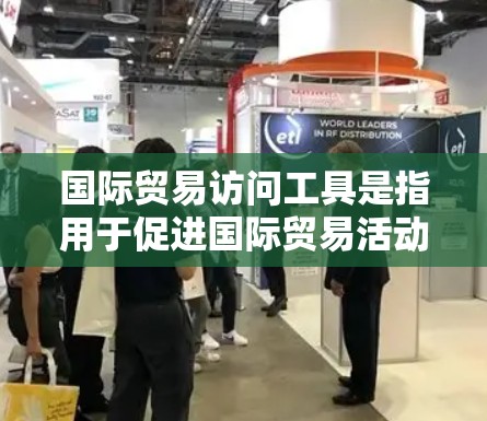 国际贸易访问工具是指用于促进国际贸易活动的工具,包括政策、法律、合同等。以下是一些常见的国际贸易访问工具及其作用 国际贸易访问工具是指用于促进国际贸易活动的工具,包括政策、法律、合同等。以下是一些常见的国际贸易访问工具及其作用