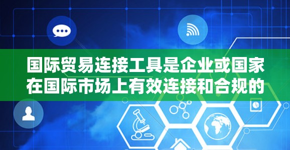 国际贸易连接工具是企业或国家在国际市场上有效连接和合规的重要资源,主要包括以下几类工具 国际贸易连接工具是企业或国家在国际市场上有效连接和合规的重要资源,主要包括以下几类工具
