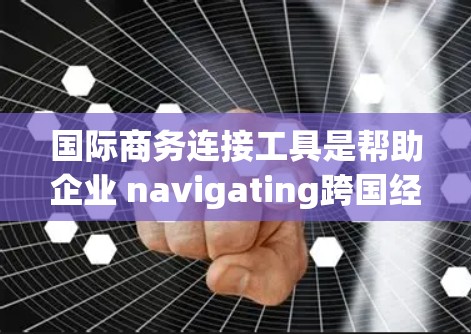 国际商务连接工具是帮助企业 navigating跨国经营的关键,以下是几个主要工具及其使用指南 国际商务连接工具是帮助企业 navigating跨国经营的关键,以下是几个主要工具及其使用指南