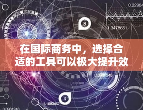 在国际商务中，选择合适的工具可以极大提升效率和效果。以下是一些实用的国际商务工具，帮助您更好地进行沟通、协作和数据分析