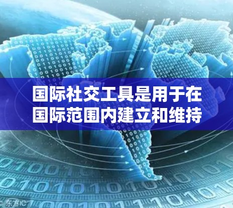 国际社交工具是用于在国际范围内建立和维持联系的工具和平台。这些工具通常涉及语言、信息、技术和网络空间,帮助人们进行跨国沟通和合作。以下是一些国际社交工具及其特点 国际社交工具是用于在国际范围内建立和维持联系的工具和平台。这些工具通常涉及语言、信息、技术和网络空间,帮助人们进行跨国沟通和合作。以下是一些国际社交工具及其特点