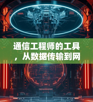 通信工程师的工具,从数据传输到网络管理 通信工程师的工具,从数据传输到网络管理