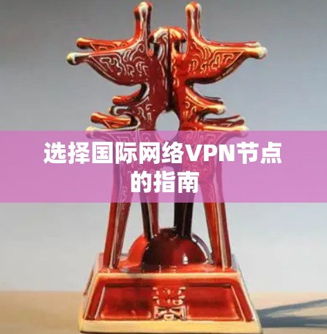 选择国际网络VPN节点的指南 选择国际网络VPN节点的指南