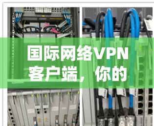 国际网络VPN客户端，你的加密旅行指南