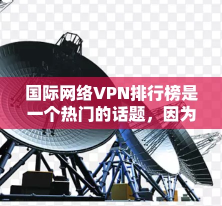 国际网络VPN排行榜是一个热门的话题,因为它涉及如何选择和使用VPN。以下是几个主要的国际网络VPN推荐,涵盖了多种品牌和服务类型,适合不同用户的使用需求 国际网络VPN排行榜是一个热门的话题,因为它涉及如何选择和使用VPN。以下是几个主要的国际网络VPN推荐,涵盖了多种品牌和服务类型,适合不同用户的使用需求