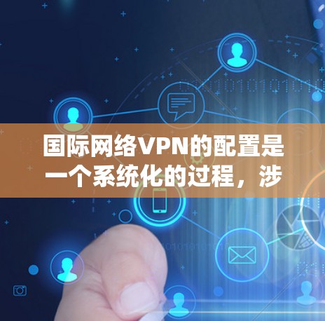 国际网络VPN的配置是一个系统化的过程,涉及多个步骤和配置。以下是详细的配置方法 国际网络VPN的配置是一个系统化的过程,涉及多个步骤和配置。以下是详细的配置方法