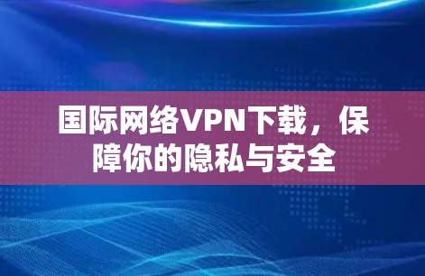 国际网络VPN下载,保障你的隐私与安全 国际网络VPN下载,保障你的隐私与安全