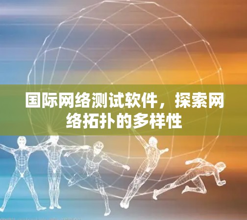 国际网络测试软件,探索网络拓扑的多样性 国际网络测试软件,探索网络拓扑的多样性