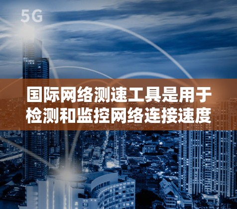 国际网络测速工具是用于检测和监控网络连接速度的工具，广泛应用于全球用户。以下是关于这些工具的详细信息