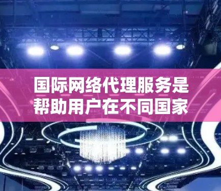 国际网络代理服务是帮助用户在不同国家网络上连接的网络服务提供商。以下是关于国际网络代理服务的详细分析