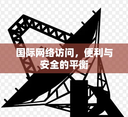 国际网络访问,便利与安全的平衡 国际网络访问,便利与安全的平衡