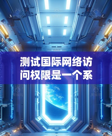 测试国际网络访问权限是一个系统性工程，需要综合考虑设备、网络、配置和安全等多个方面。以下是一步到位的步骤指南