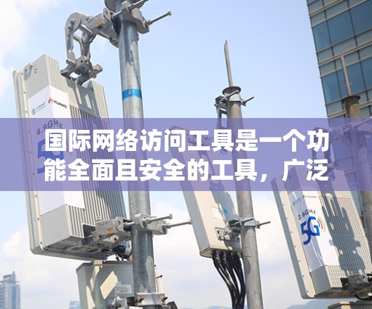 国际网络访问工具是一个功能全面且安全的工具,广泛应用于访问不同国家的互联网服务。以下是对该工具的详细介绍,涵盖功能、安全、用户反馈及使用建议 国际网络访问工具是一个功能全面且安全的工具,广泛应用于访问不同国家的互联网服务。以下是对该工具的详细介绍,涵盖功能、安全、用户反馈及使用建议