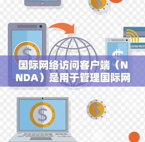 国际网络访问客户端(NNDA)是用于管理国际网络设备的客户端,帮助用户管理网络连接、设备权限、设备间连接状态等。以下是对NNDA的详细介绍 国际网络访问客户端(NNDA)是用于管理国际网络设备的客户端,帮助用户管理网络连接、设备权限、设备间连接状态等。以下是对NNDA的详细介绍