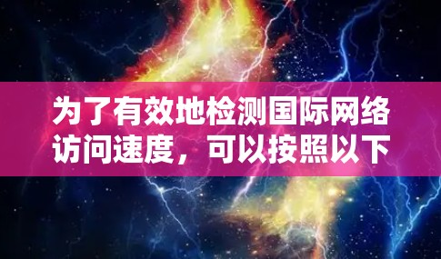 为了有效地检测国际网络访问速度,可以按照以下步骤进行 为了有效地检测国际网络访问速度,可以按照以下步骤进行
