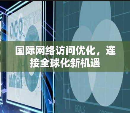 国际网络访问优化,连接全球化新机遇 国际网络访问优化,连接全球化新机遇