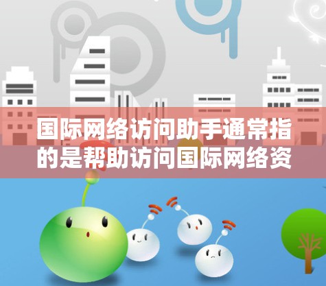 国际网络访问助手通常指的是帮助访问国际网络资源或服务的工具或方法。以下是一些可能的解释和建议 国际网络访问助手通常指的是帮助访问国际网络资源或服务的工具或方法。以下是一些可能的解释和建议