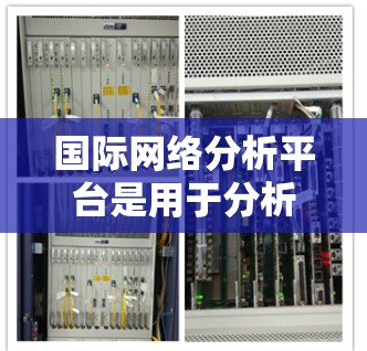 国际网络分析平台是用于分析网络流量和行为的工具,广泛应用于企业内部、政府机构和个人研究等领域。以下是其关键功能、技术应用及其潜在市场应用 国际网络分析平台是用于分析网络流量和行为的工具,广泛应用于企业内部、政府机构和个人研究等领域。以下是其关键功能、技术应用及其潜在市场应用