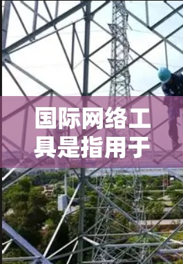 国际网络工具是指用于管理国际范围内的网络设备和网络配置的工具。这些工具广泛应用于全球范围内的网络环境,如企业网络、学校网络、家庭网络等。以下是一些常见的国际网络工具及其功能 国际网络工具是指用于管理国际范围内的网络设备和网络配置的工具。这些工具广泛应用于全球范围内的网络环境,如企业网络、学校网络、家庭网络等。以下是一些常见的国际网络工具及其功能