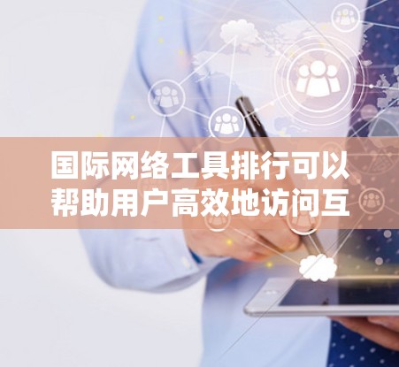 国际网络工具排行可以帮助用户高效地访问互联网,特别是在需要快速搜索、管理、连接等场景中。以下是一些常见的国际网络工具及其功能,供参考 国际网络工具排行可以帮助用户高效地访问互联网,特别是在需要快速搜索、管理、连接等场景中。以下是一些常见的国际网络工具及其功能,供参考