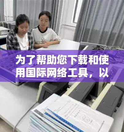为了帮助您下载和使用国际网络工具，以下是一些详细的步骤指南