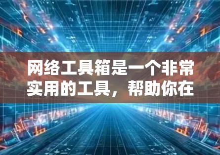 网络工具箱是一个非常实用的工具，帮助你在不同国家和语言中高效地使用互联网。以下是一些常用的网络工具箱应用和它们的功能概述