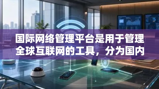 国际网络管理平台是用于管理全球互联网的工具,分为国内和国际两种。以下是它们的主要功能、挑战和应用 国际网络管理平台是用于管理全球互联网的工具,分为国内和国际两种。以下是它们的主要功能、挑战和应用